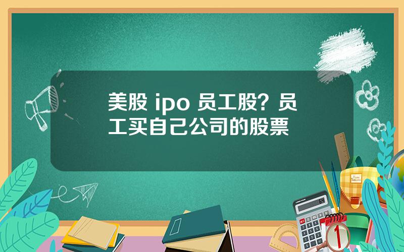 美股 ipo 员工股？员工买自己公司的股票